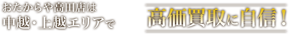 おたからや 高田店は中越・上越エリアで高価買取に自信！